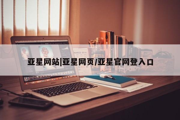 亚星官网 亚星网页亚星网站|亚星网页/亚星官网登入口