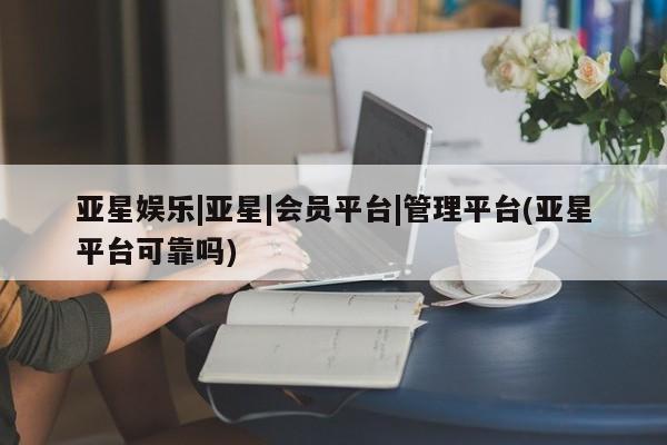 亚星官网 亚星网页亚星娱乐|亚星|会员平台|管理平台(亚星平台可靠吗)