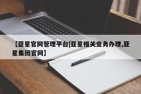 亚星官网 亚星网页【亚星官网管理平台|亚星相关业务办理,亚星集团官网】
