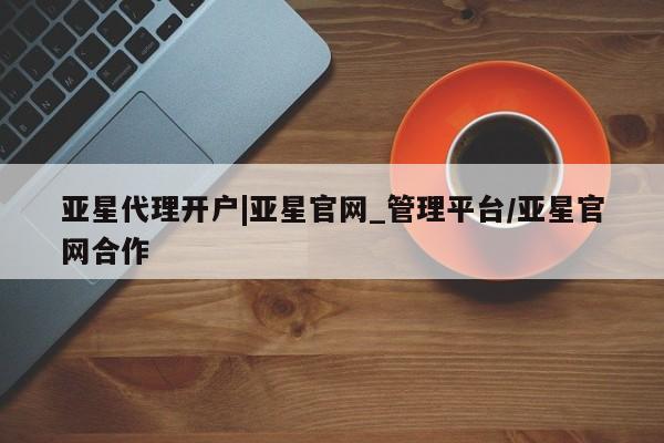亚星官网 亚星网页亚星代理开户|亚星官网_管理平台/亚星官网合作