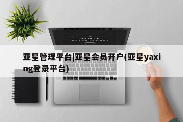 亚星官网 亚星网页亚星管理平台|亚星会员开户(亚星yaxing登录平台)