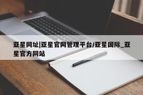 亚星官网 亚星网页亚星网址|亚星官网管理平台/亚星国际_亚星官方网站