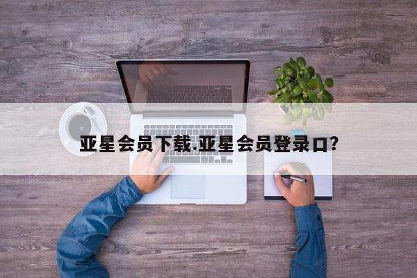 亚星官网 亚星网页亚星会员下载.亚星会员登录口？