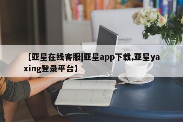 亚星官网 亚星网页【亚星在线客服|亚星app下载,亚星yaxing登录平台】