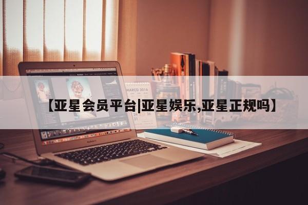 亚星官网 亚星网页【亚星会员平台|亚星娱乐,亚星正规吗】