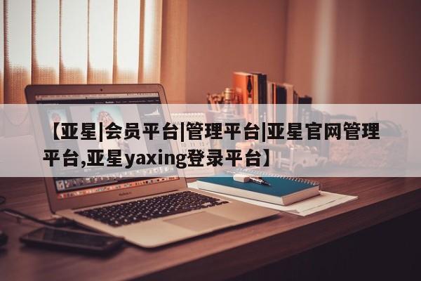 亚星官网 亚星网页【亚星|会员平台|管理平台|亚星官网管理平台,亚星yaxing登录平台】