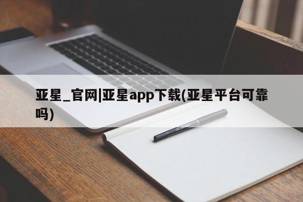 亚星官网 亚星网页亚星_官网|亚星app下载(亚星平台可靠吗)