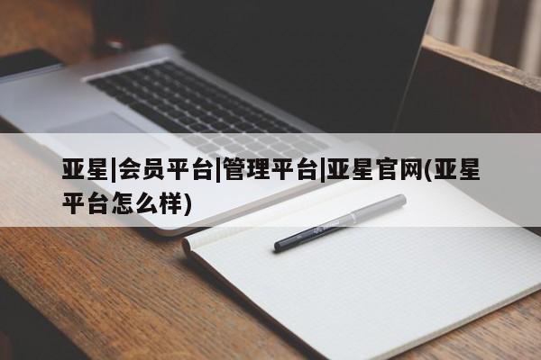 亚星官网 亚星网页亚星|会员平台|管理平台|亚星官网(亚星平台怎么样)
