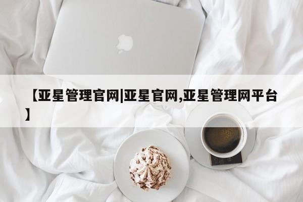 亚星官网 亚星网页【亚星管理官网|亚星官网,亚星管理网平台】