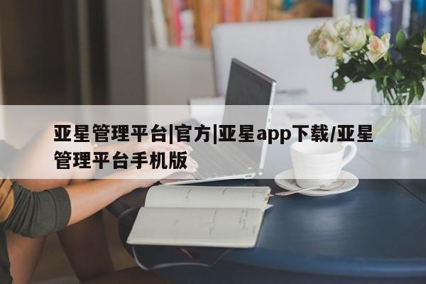 亚星官网 亚星网页亚星管理平台|官方|亚星app下载/亚星管理平台手机版