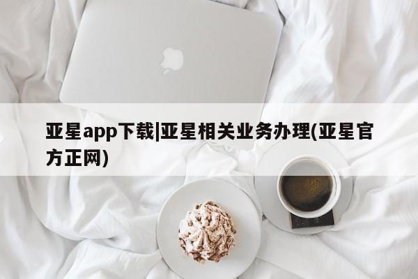亚星官网 亚星网页亚星app下载|亚星相关业务办理(亚星官方正网)