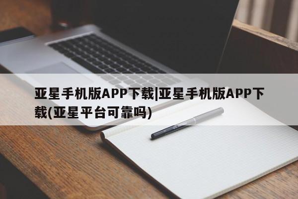 亚星官网 亚星网页亚星手机版APP下载|亚星手机版APP下载(亚星平台可靠吗)