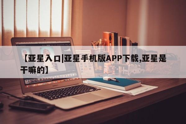 亚星官网 亚星网页【亚星入口|亚星手机版APP下载,亚星是干嘛的】