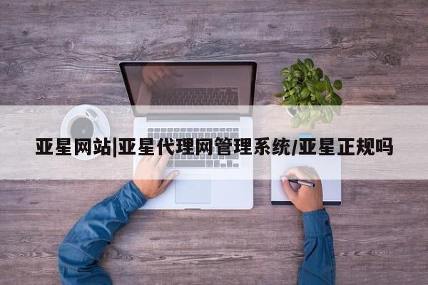 亚星官网 亚星网页亚星网站|亚星代理网管理系统/亚星正规吗