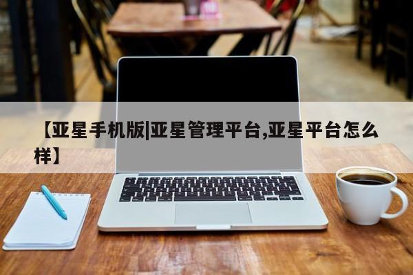 亚星官网 亚星网页【亚星手机版|亚星管理平台,亚星平台怎么样】