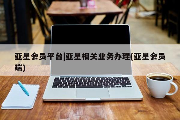 亚星官网 亚星网页亚星会员平台|亚星相关业务办理(亚星会员端)