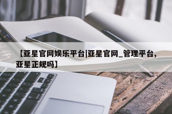亚星官网 亚星网页【亚星官网娱乐平台|亚星官网_管理平台,亚星正规吗】