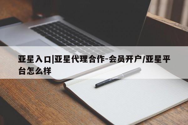 亚星官网 亚星网页亚星入口|亚星代理合作-会员开户/亚星平台怎么样