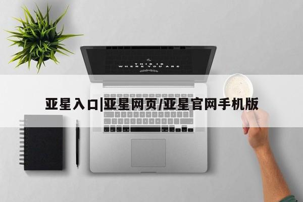 亚星官网 亚星网页亚星入口|亚星网页/亚星官网手机版