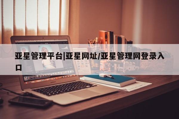 亚星官网 亚星网页亚星管理平台|亚星网址/亚星管理网登录入口