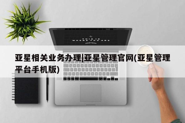 亚星官网 亚星网页亚星相关业务办理|亚星管理官网(亚星管理平台手机版)