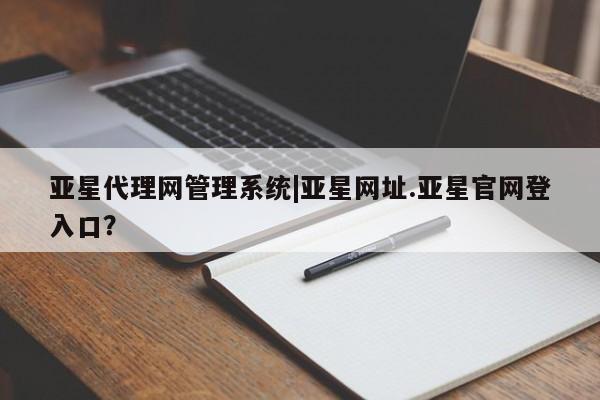 亚星官网 亚星网页亚星代理网管理系统|亚星网址.亚星官网登入口？