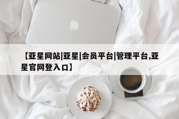 亚星官网 亚星网页【亚星网站|亚星|会员平台|管理平台,亚星官网登入口】