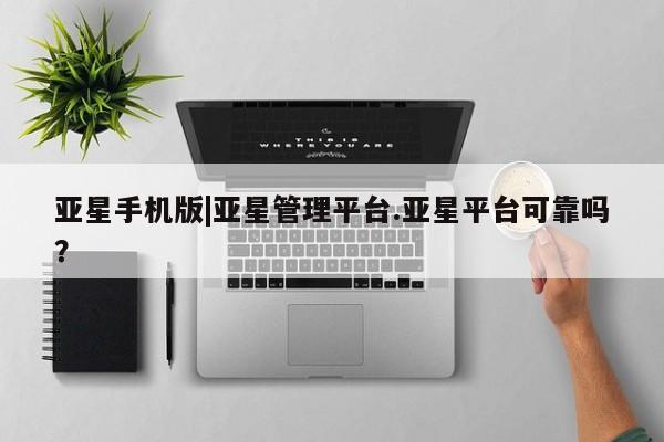 亚星官网 亚星网页亚星手机版|亚星管理平台.亚星平台可靠吗？