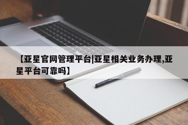亚星官网 亚星网页【亚星官网管理平台|亚星相关业务办理,亚星平台可靠吗】