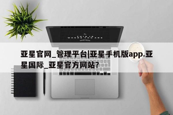 亚星官网 亚星网页亚星官网_管理平台|亚星手机版app.亚星国际_亚星官方网站？