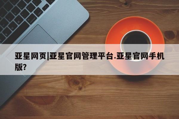 亚星官网 亚星网页亚星网页|亚星官网管理平台.亚星官网手机版？