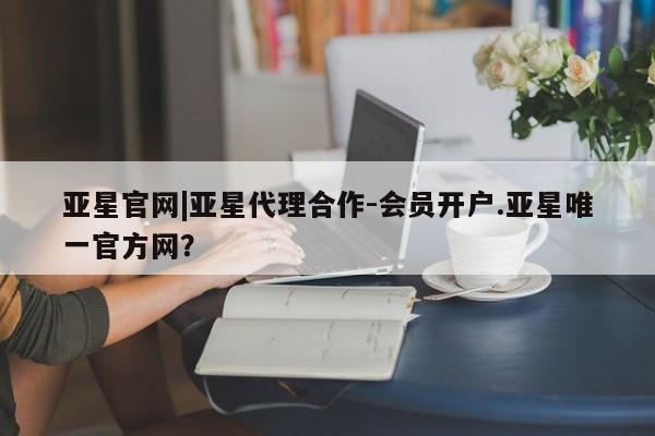 亚星官网 亚星网页亚星官网|亚星代理合作-会员开户.亚星唯一官方网？