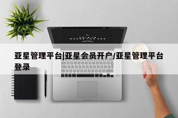 亚星官网 亚星网页亚星管理平台|亚星会员开户/亚星管理平台登录