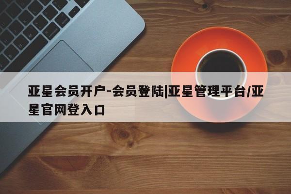 亚星官网 亚星网页亚星会员开户-会员登陆|亚星管理平台/亚星官网登入口