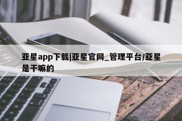 亚星官网 亚星网页亚星app下载|亚星官网_管理平台/亚星是干嘛的