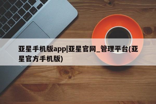 亚星官网 亚星网页亚星手机版app|亚星官网_管理平台(亚星官方手机版)