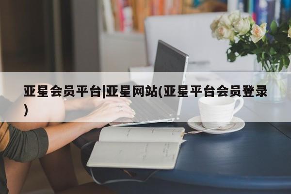 亚星官网 亚星网页亚星会员平台|亚星网站(亚星平台会员登录)