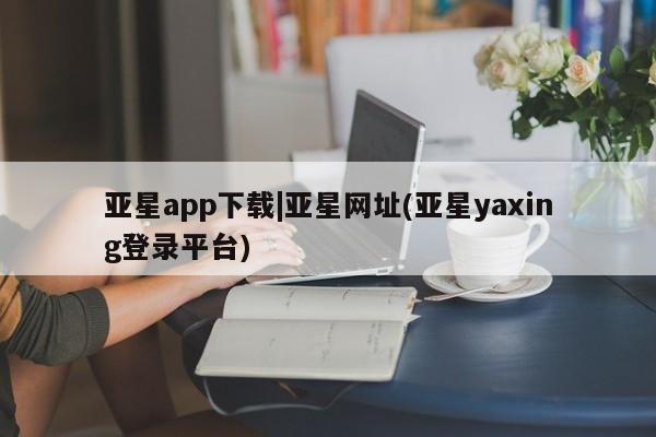 亚星官网 亚星网页亚星app下载|亚星网址(亚星yaxing登录平台)