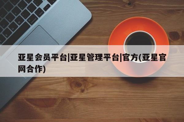 亚星官网 亚星网页亚星会员平台|亚星管理平台|官方(亚星官网合作)