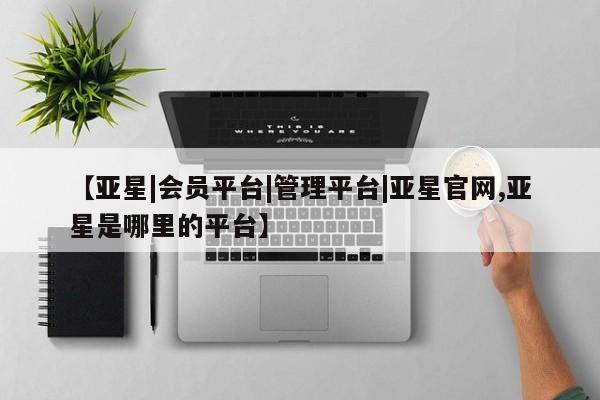 亚星官网 亚星网页【亚星|会员平台|管理平台|亚星官网,亚星是哪里的平台】