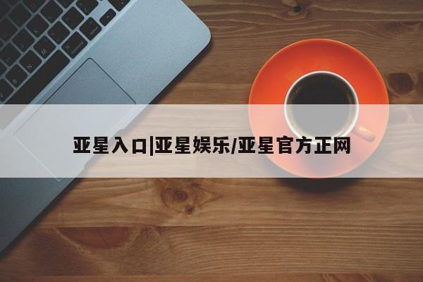 亚星官网 亚星网页亚星入口|亚星娱乐/亚星官方正网