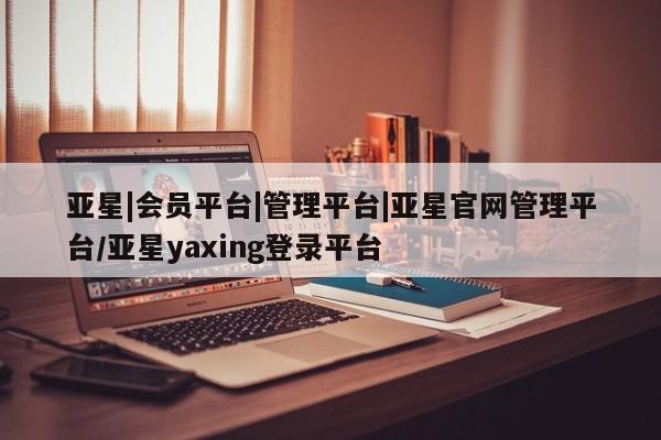 亚星官网 亚星网页亚星|会员平台|管理平台|亚星官网管理平台/亚星yaxing登录平台