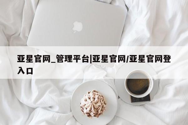 亚星官网 亚星网页亚星官网_管理平台|亚星官网/亚星官网登入口