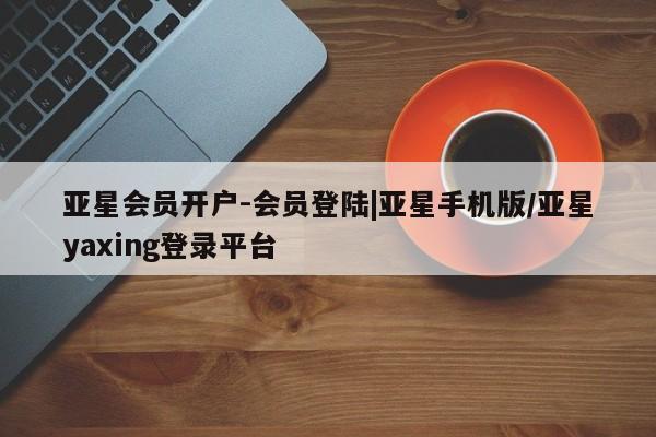 亚星官网 亚星网页亚星会员开户-会员登陆|亚星手机版/亚星yaxing登录平台