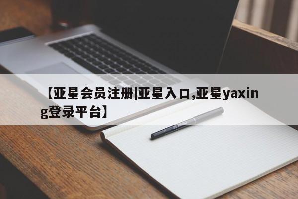 亚星官网 亚星网页【亚星会员注册|亚星入口,亚星yaxing登录平台】