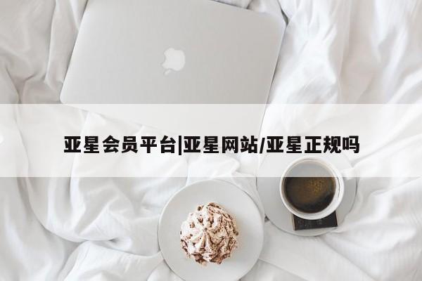 亚星官网 亚星网页亚星会员平台|亚星网站/亚星正规吗