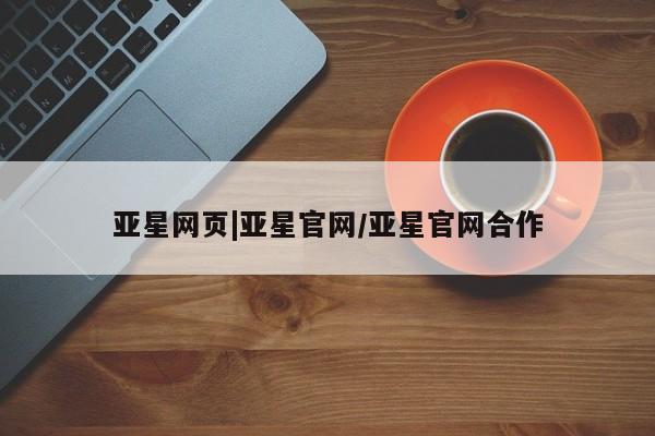 亚星官网 亚星网页亚星网页|亚星官网/亚星官网合作