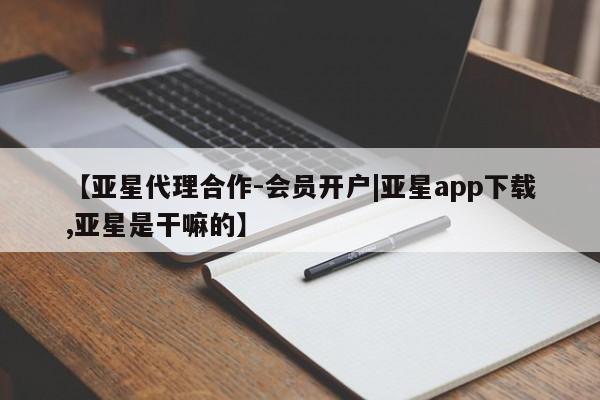 亚星官网 亚星网页【亚星代理合作-会员开户|亚星app下载,亚星是干嘛的】