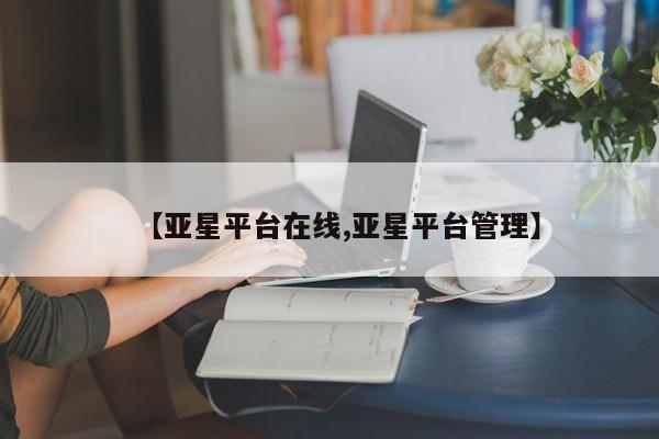 亚星官网 亚星网页【亚星平台在线,亚星平台管理】