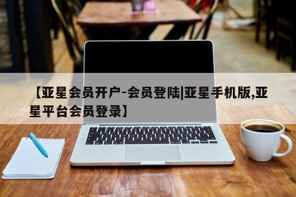 亚星官网 亚星网页【亚星会员开户-会员登陆|亚星手机版,亚星平台会员登录】